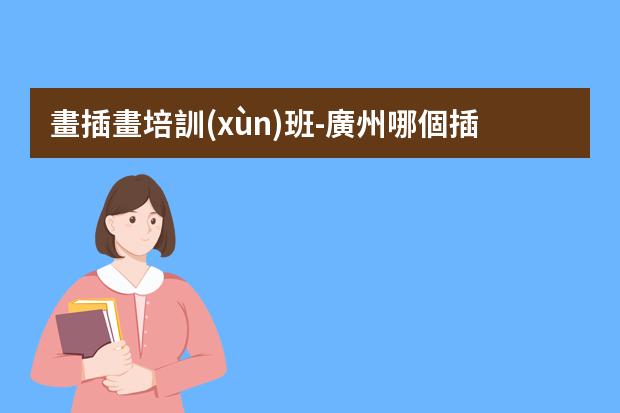 畫插畫培訓(xùn)班-廣州哪個插畫培訓(xùn)機(jī)構(gòu)比較好？